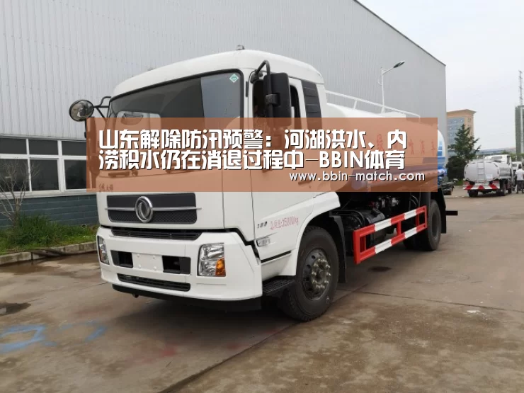 山东解除防汛预警:河湖洪水、内涝积水仍在消退过程中-BBIN体育(图2) BBIN体育