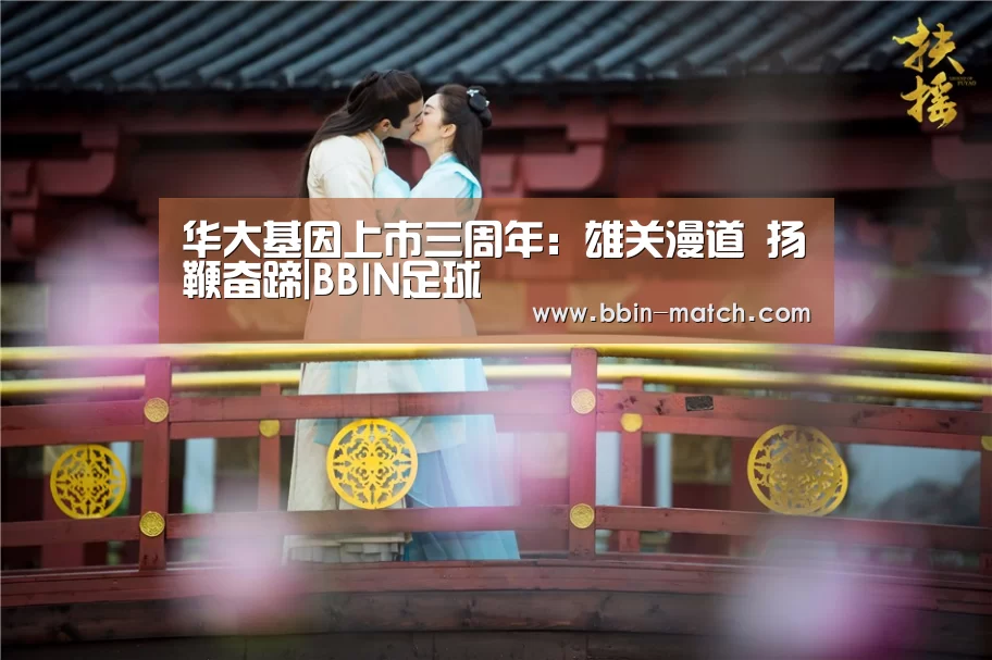 华大基因上市三周年:雄关漫道 扬鞭奋蹄|BBIN足球(图1) BBIN足球