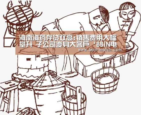 海南海药存贷双高:销售费用大幅攀升 子公司变身大客户‘BBIN电竞’(图2) BBIN足球