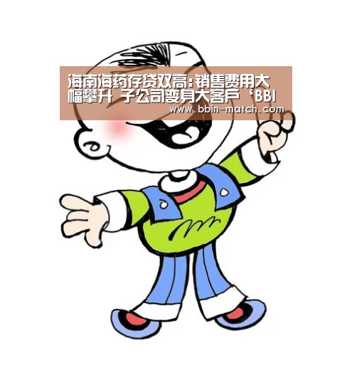 海南海药存贷双高:销售费用大幅攀升 子公司变身大客户‘BBIN电竞’(图3) BBIN体育